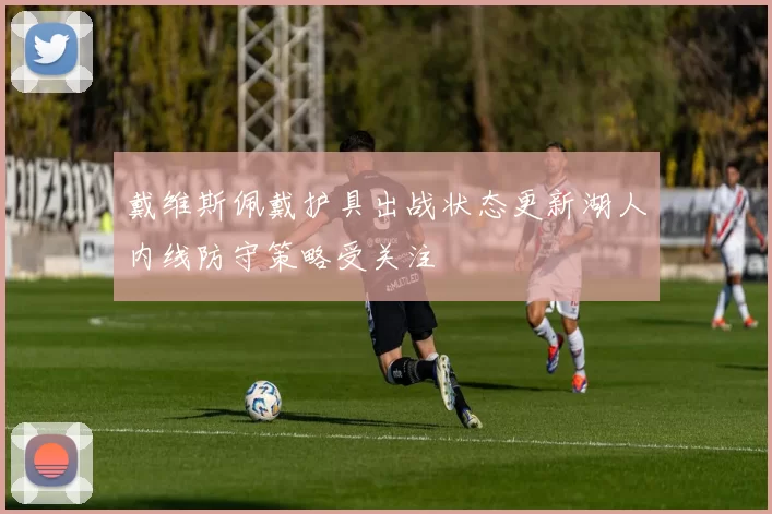 戴维斯佩戴护具出战状态更新湖人内线防守策略受关注