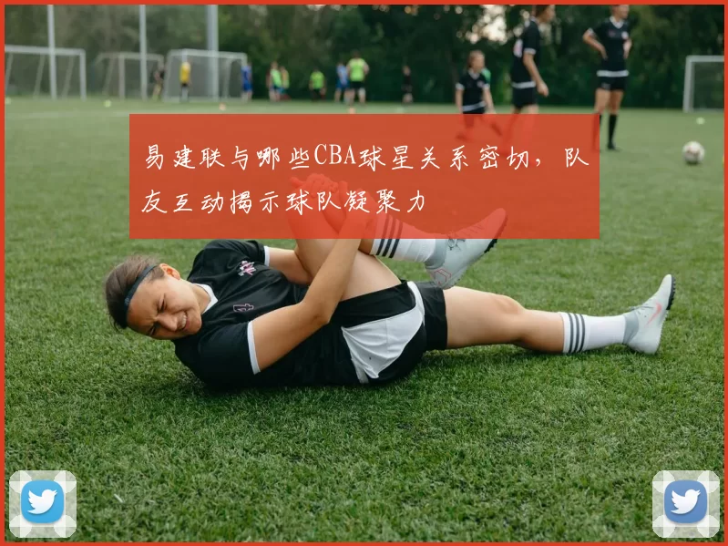 易建联与哪些CBA球星关系密切，队友互动揭示球队凝聚力