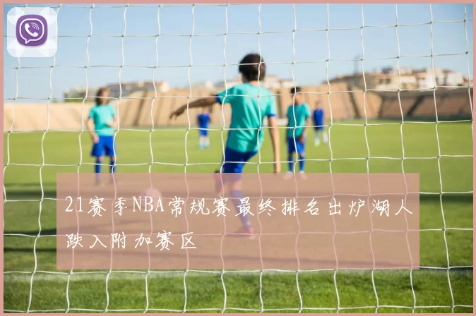 21赛季NBA常规赛最终排名出炉湖人跌入附加赛区