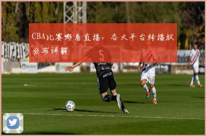 CBA比赛哪看直播，各大平台转播权分布详解