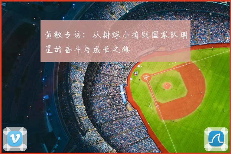 黄敏专访：从排球小将到国家队明星的奋斗与成长之路