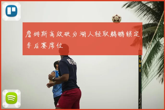 詹姆斯高效砍分湖人轻取鹈鹕锁定季后赛席位