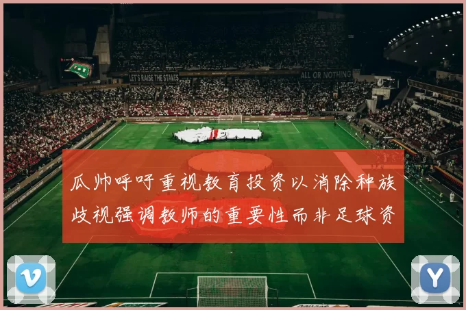 瓜帅呼吁重视教育投资以消除种族歧视强调教师的重要性而非足球资金