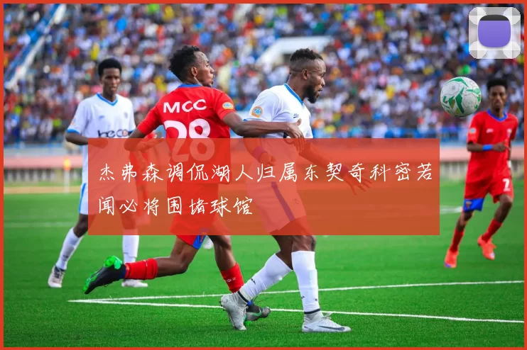 杰弗森调侃湖人归属东契奇科密若闻必将围堵球馆