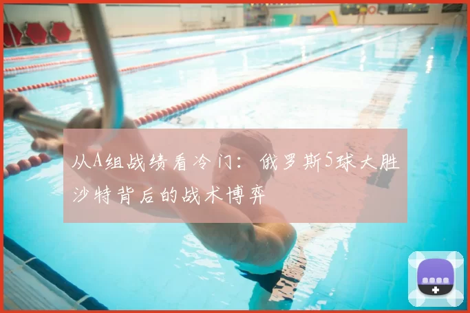 从A组战绩看冷门：俄罗斯5球大胜沙特背后的战术博弈