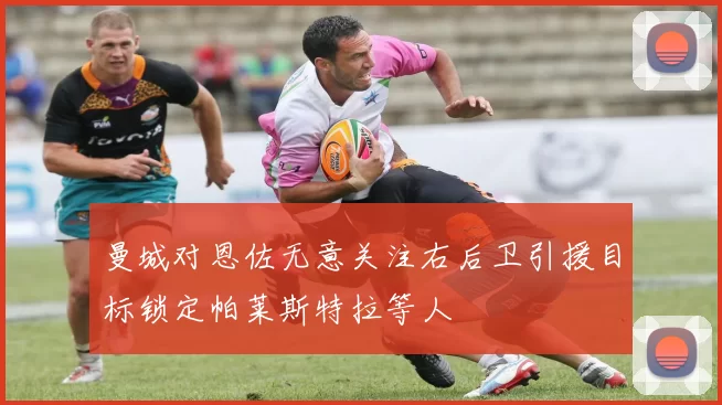 曼城对恩佐无意关注右后卫引援目标锁定帕莱斯特拉等人