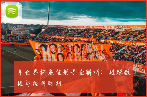 年世界杯最佳射手全解析：进球数据与经典时刻