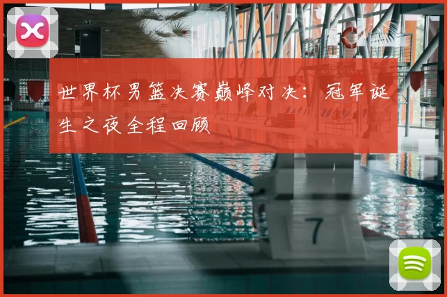 世界杯男篮决赛巅峰对决:冠军诞生之夜全程回顾