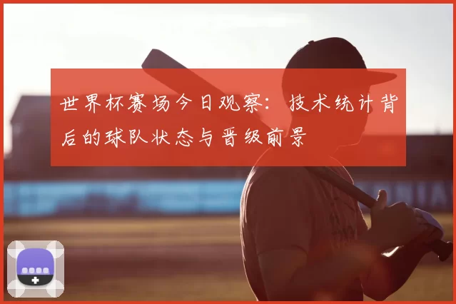 世界杯赛场今日观察：技术统计背后的球队状态与晋级前景