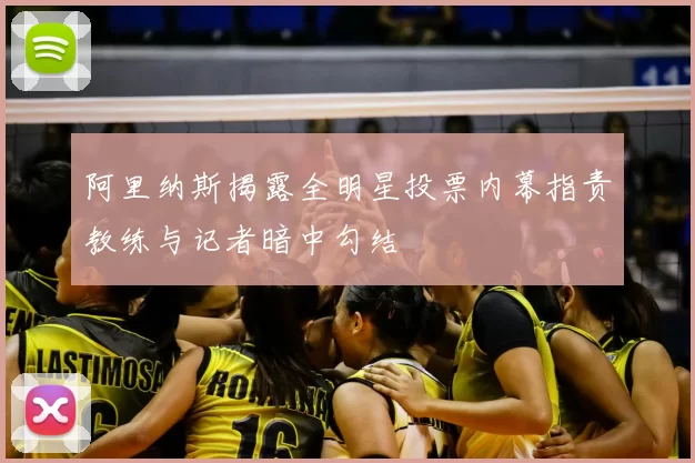 阿里纳斯揭露全明星投票内幕指责教练与记者暗中勾结