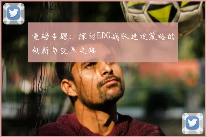 重磅专题：探讨EDG战队进攻策略的创新与变革之路