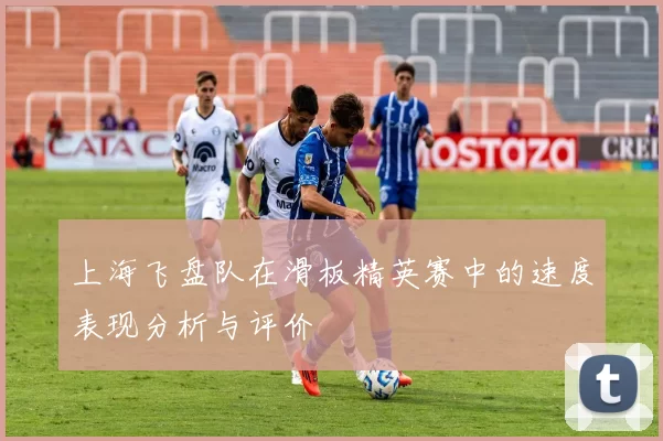 上海飞盘队在滑板精英赛中的速度表现分析与评价