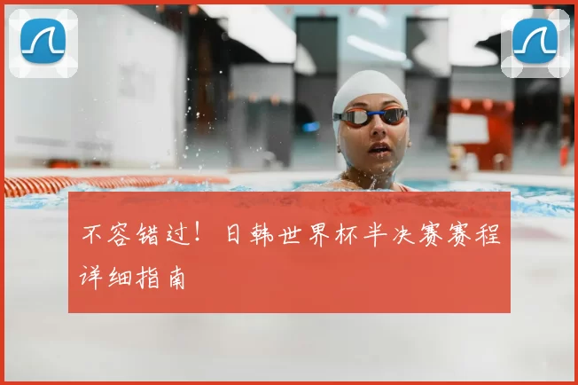 不容错过!日韩世界杯半决赛赛程详细指南