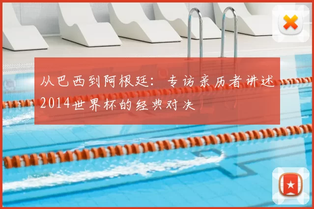 从巴西到阿根廷：专访亲历者讲述2014世界杯的经典对决
