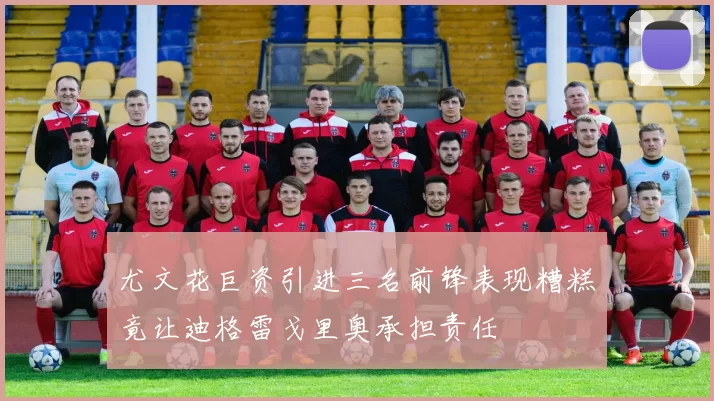 尤文花巨资引进三名前锋表现糟糕竟让迪格雷戈里奥承担责任