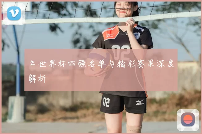 年世界杯四强名单与精彩赛果深度解析