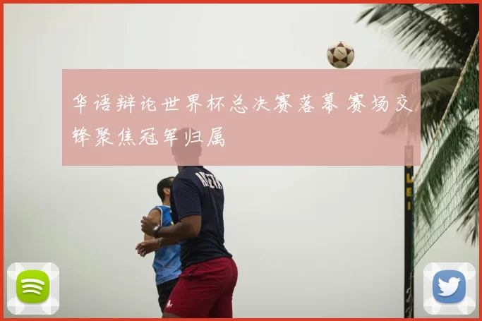 华语辩论世界杯总决赛落幕 赛场交锋聚焦冠军归属