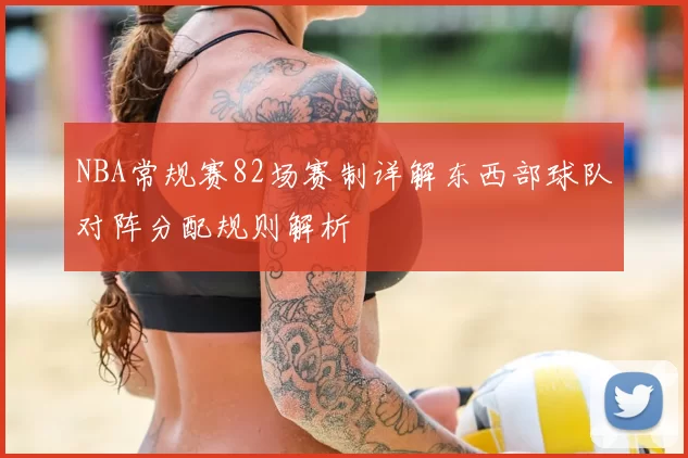 NBA常规赛82场赛制详解东西部球队对阵分配规则解析