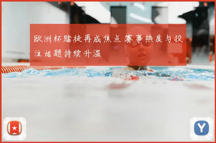 欧洲杯赌徒再成焦点 赛事热度与投注话题持续升温