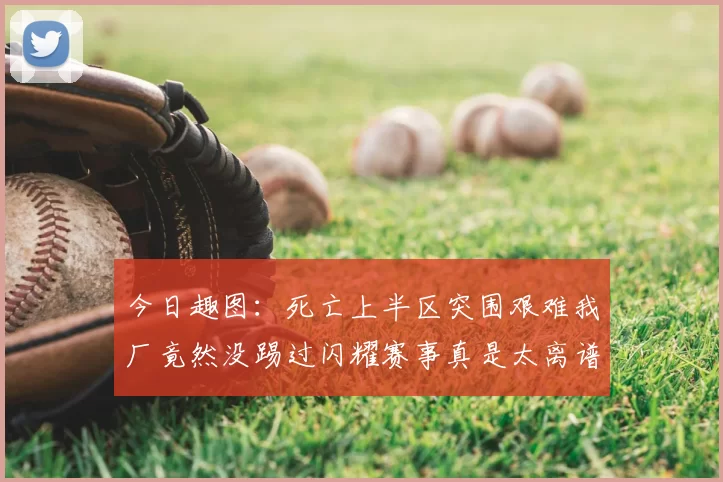 今日趣图：死亡上半区突围艰难我厂竟然没踢过闪耀赛事真是太离谱了