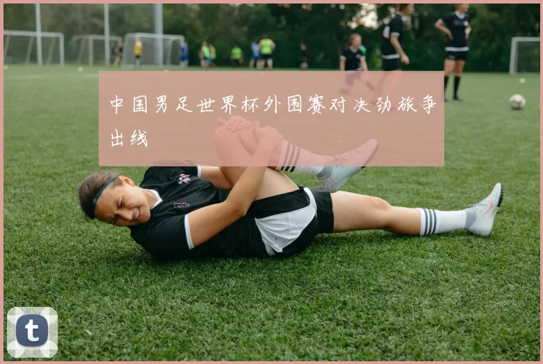 中国男足世界杯外围赛对决劲旅争出线