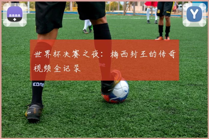 世界杯决赛之夜：梅西封王的传奇视频全记录