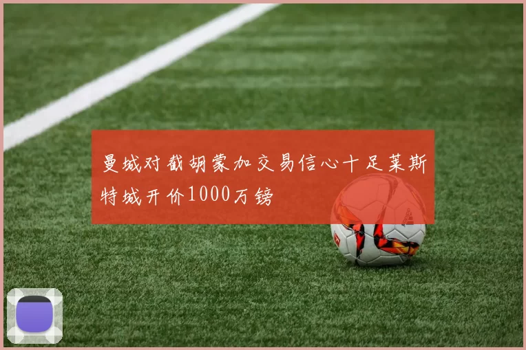 曼城对截胡蒙加交易信心十足莱斯特城开价1000万镑