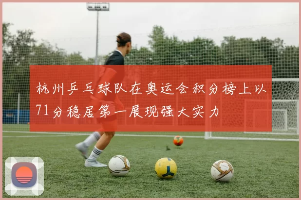 杭州乒乓球队在奥运会积分榜上以71分稳居第一展现强大实力