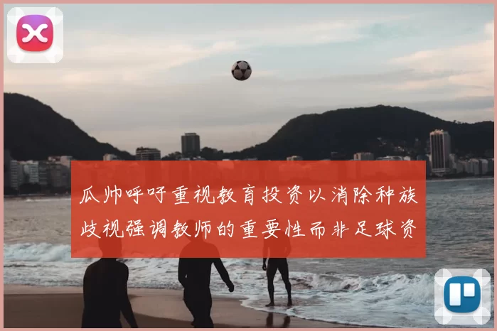 瓜帅呼吁重视教育投资以消除种族歧视强调教师的重要性而非足球资金