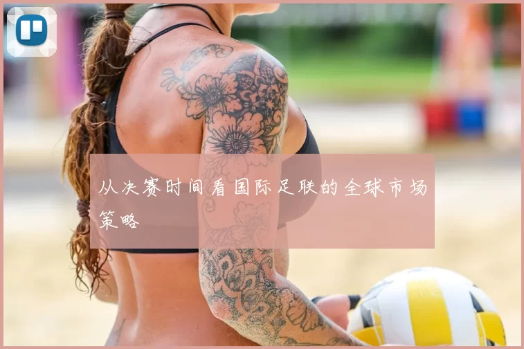 从决赛时间看国际足联的全球市场策略