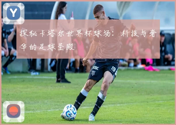 探秘卡塔尔世界杯球场:科技与奢华的足球圣殿