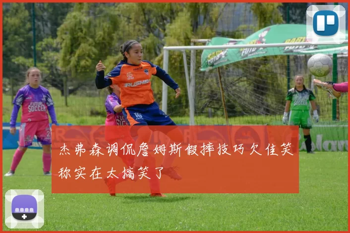 杰弗森调侃詹姆斯假摔技巧欠佳笑称实在太搞笑了