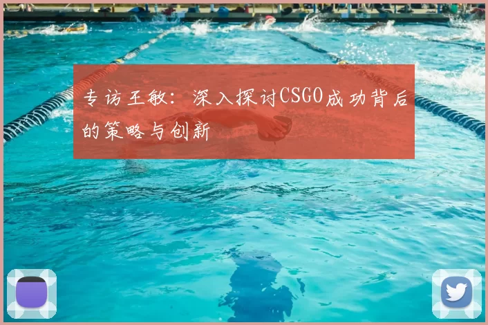 专访王敏：深入探讨CSGO成功背后的策略与创新