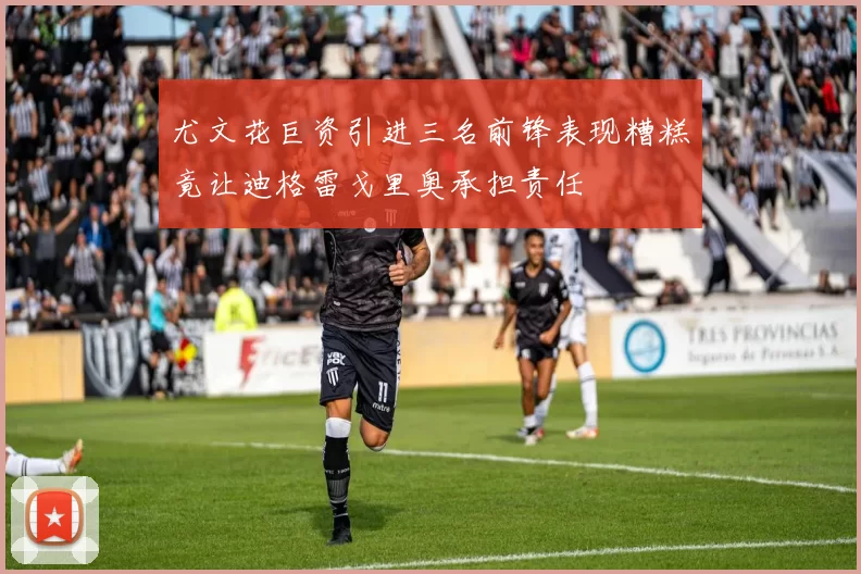 尤文花巨资引进三名前锋表现糟糕竟让迪格雷戈里奥承担责任