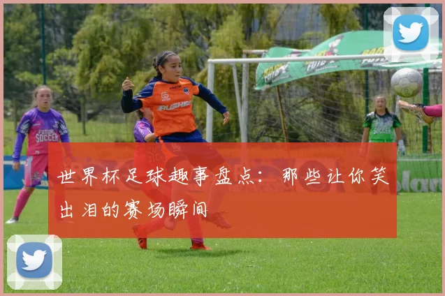 世界杯足球趣事盘点：那些让你笑出泪的赛场瞬间
