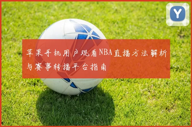 苹果手机用户观看NBA直播方法解析与赛事转播平台指南
