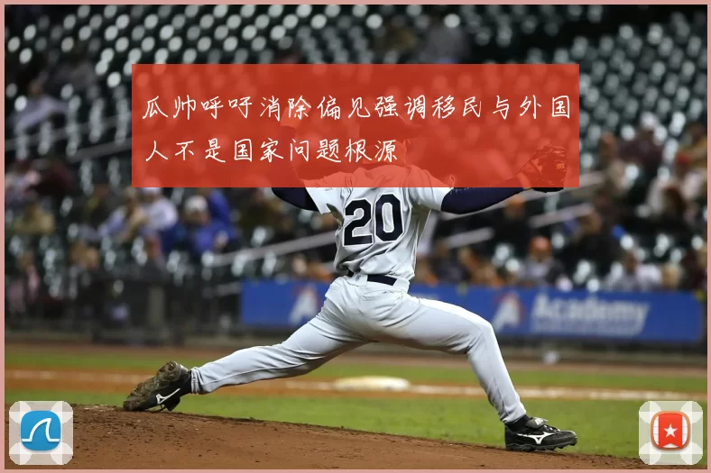 瓜帅呼吁消除偏见强调移民与外国人不是国家问题根源