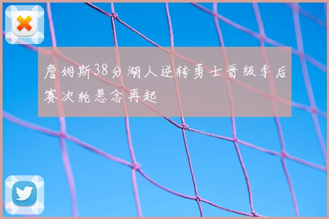 詹姆斯38分湖人逆转勇士晋级季后赛次轮悬念再起