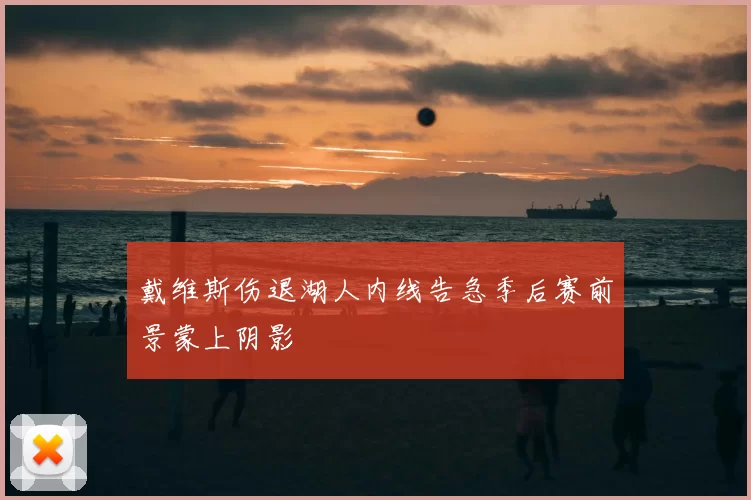 戴维斯伤退湖人内线告急季后赛前景蒙上阴影