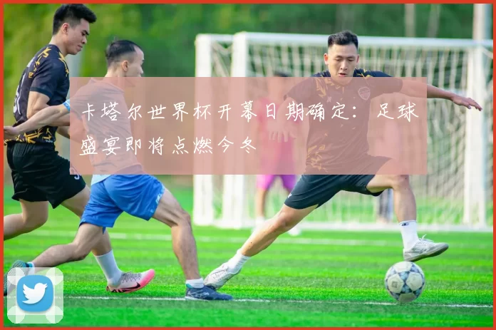卡塔尔世界杯开幕日期确定:足球盛宴即将点燃今冬
