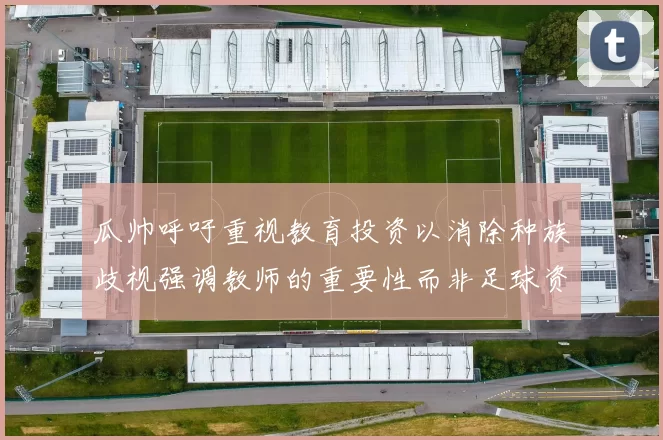 瓜帅呼吁重视教育投资以消除种族歧视强调教师的重要性而非足球资金
