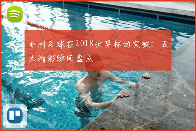 非洲足球在2018世界杯的突破：五大精彩瞬间盘点