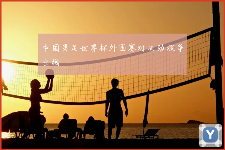 中国男足世界杯外围赛对决劲旅争出线