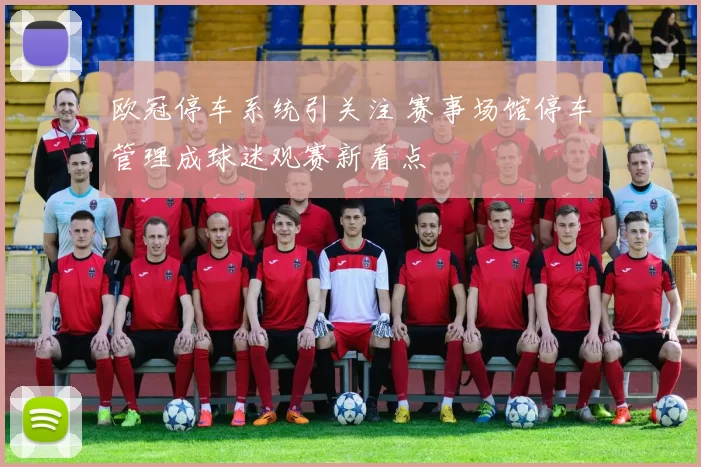 欧冠停车系统引关注 赛事场馆停车管理成球迷观赛新看点