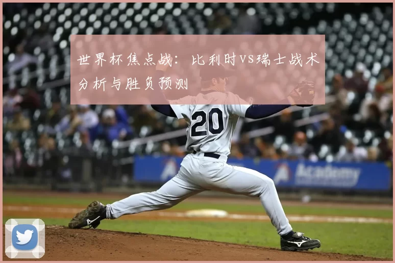 世界杯焦点战：比利时vs瑞士战术分析与胜负预测