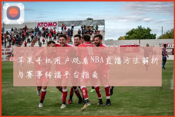 苹果手机用户观看NBA直播方法解析与赛事转播平台指南
