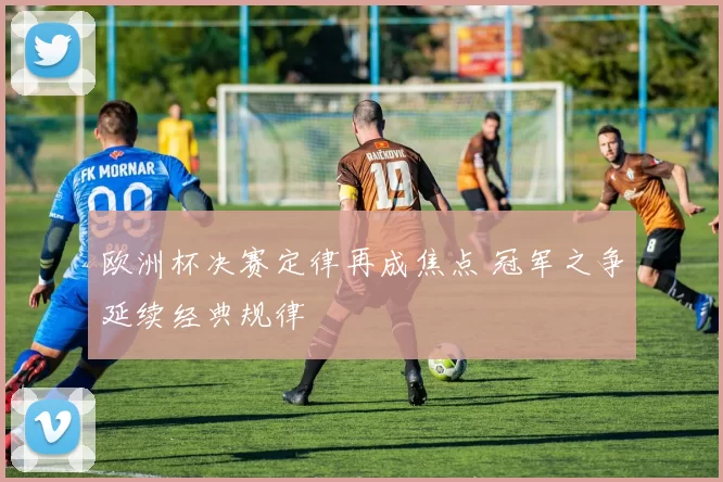 欧洲杯决赛定律再成焦点 冠军之争延续经典规律