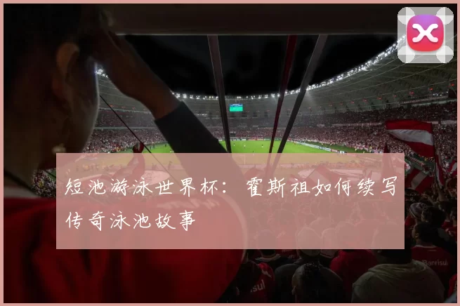 短池游泳世界杯：霍斯祖如何续写传奇泳池故事