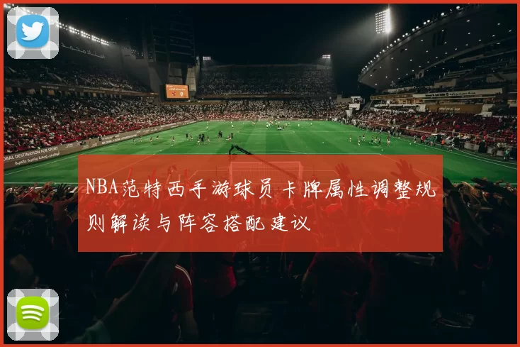 NBA范特西手游球员卡牌属性调整规则解读与阵容搭配建议