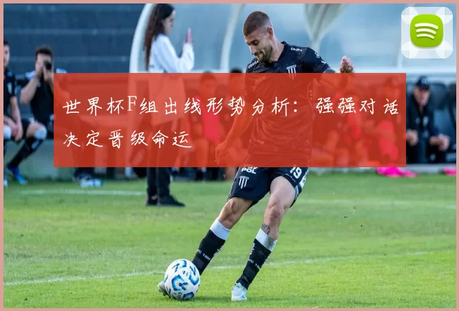 世界杯F组出线形势分析：强强对话决定晋级命运